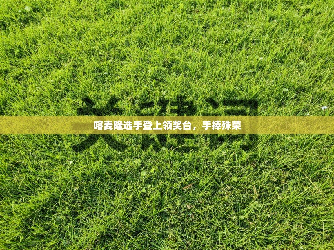 喀麦隆选手登上领奖台,手捧殊荣 第1张