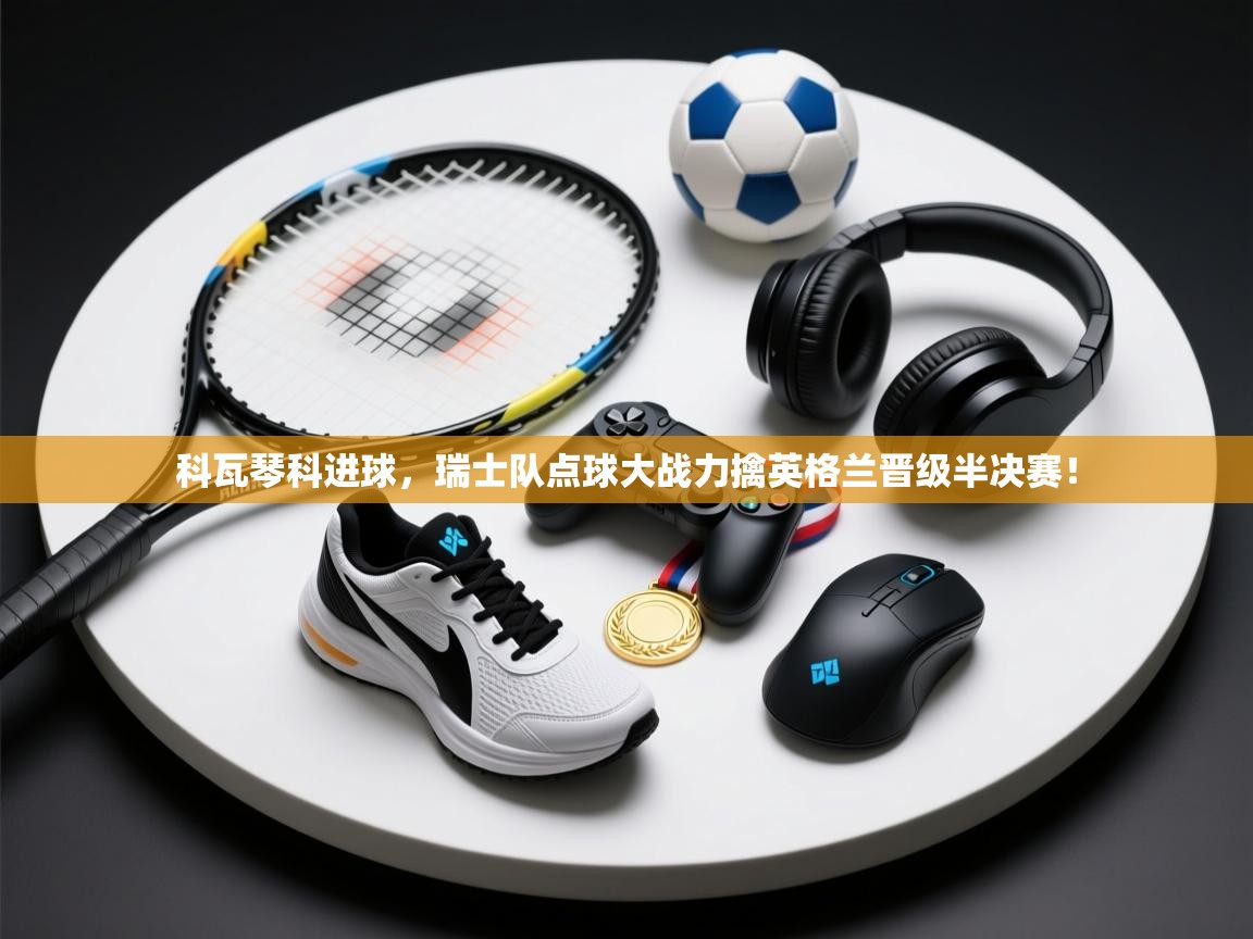 科瓦琴科进球，瑞士队点球大战力擒英格兰晋级半决赛！  第1张