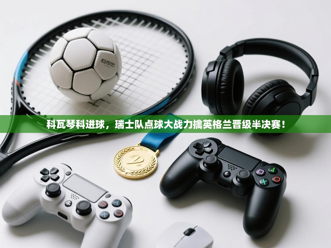 科瓦琴科进球，瑞士队点球大战力擒英格兰晋级半决赛！  第2张